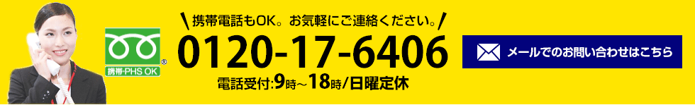 携帯電話もOK。お気軽にご連絡ください。0120-17-6406電話受付:日曜除く9時～18時/日曜定休 メールでのお問い合わせはこちら