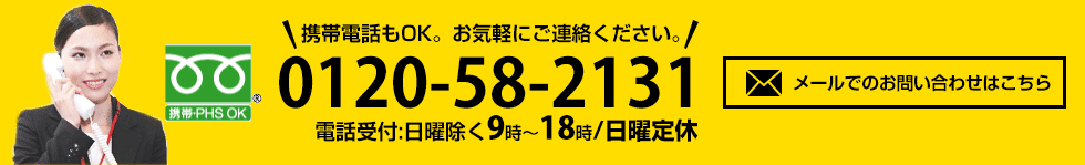 携帯電話もOK。お気軽にご連絡ください。0120-58-2131電話受付:日曜除く9時～18時/日曜定休 メールでのお問い合わせはこちら