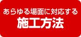 あらゆる場面に対応する施工方法