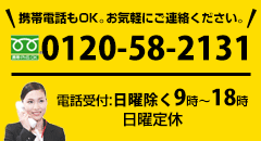 携帯電話もOK。お気軽にご連絡ください。0120-58-2131電話受付:日曜除く9時～18時/日曜定休